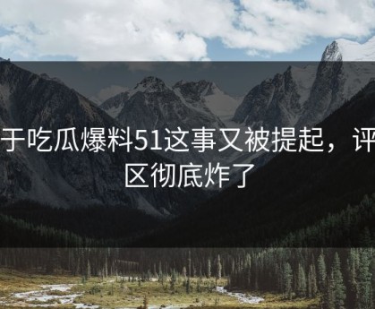 关于吃瓜爆料51这事又被提起，评论区彻底炸了