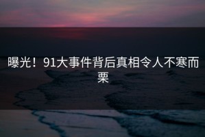 曝光！91大事件背后真相令人不寒而栗
