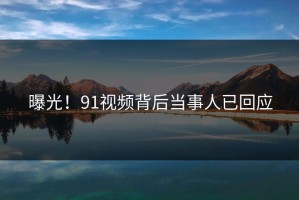曝光！91视频背后当事人已回应