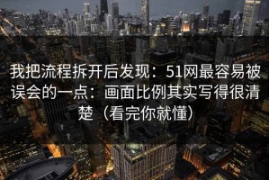我把流程拆开后发现：51网最容易被误会的一点：画面比例其实写得很清楚（看完你就懂）