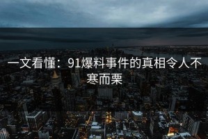 一文看懂：91爆料事件的真相令人不寒而栗
