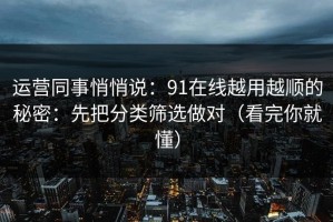 运营同事悄悄说：91在线越用越顺的秘密：先把分类筛选做对（看完你就懂）