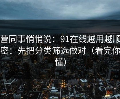 运营同事悄悄说：91在线越用越顺的秘密：先把分类筛选做对（看完你就懂）