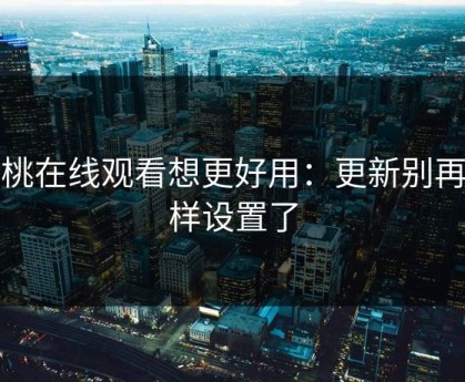 蜜桃在线观看想更好用：更新别再这样设置了