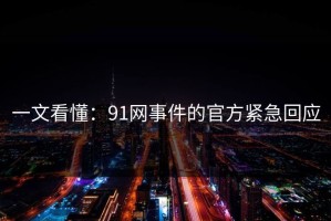 一文看懂：91网事件的官方紧急回应