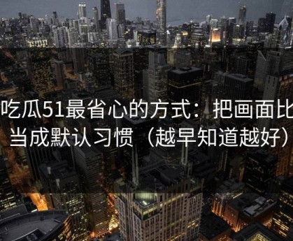 用吃瓜51最省心的方式：把画面比例当成默认习惯（越早知道越好）