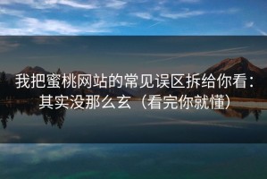 我把蜜桃网站的常见误区拆给你看：其实没那么玄（看完你就懂）