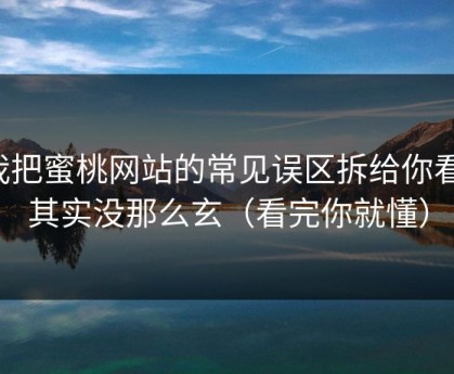 我把蜜桃网站的常见误区拆给你看：其实没那么玄（看完你就懂）