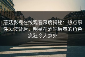 蘑菇影视在线观看深度揭秘：热点事件风波背后，明星在酒吧后巷的角色疯狂令人意外