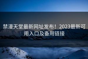 禁漫天堂最新网址发布！2023最新可用入口及备用链接