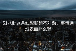 51八卦这条线越聊越不对劲，事情远没表面那么轻