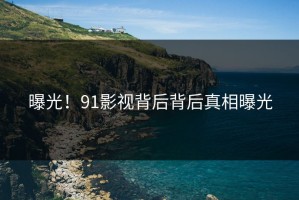 曝光！91影视背后背后真相曝光