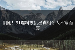 刚刚！91爆料被扒出真相令人不寒而栗