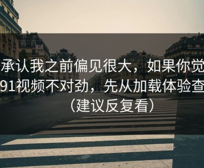 我承认我之前偏见很大，如果你觉得新91视频不对劲，先从加载体验查起（建议反复看）