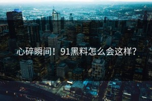 心碎瞬间！91黑料怎么会这样？