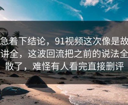 别急着下结论，91视频这次像是故意没讲全，这波回流把之前的说法全冲散了，难怪有人看完直接删评