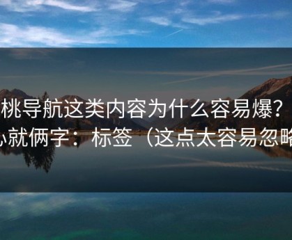 蜜桃导航这类内容为什么容易爆？核心就俩字：标签（这点太容易忽略）