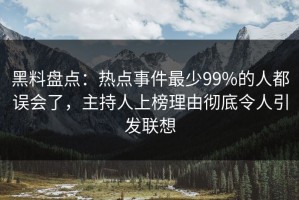 黑料盘点：热点事件最少99%的人都误会了，主持人上榜理由彻底令人引发联想