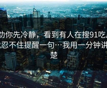 我劝你先冷静，看到有人在搜91吃瓜 · 我忍不住提醒一句…我用一分钟讲清楚
