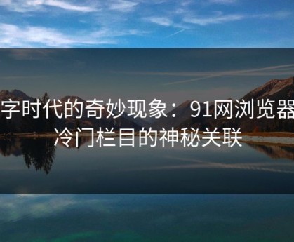 数字时代的奇妙现象：91网浏览器与冷门栏目的神秘关联
