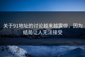 关于91地址的讨论越来越震惊，因为结局让人无法接受