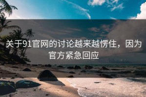 关于91官网的讨论越来越愣住，因为官方紧急回应