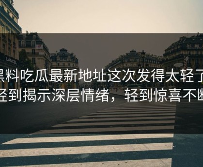 黑料吃瓜最新地址这次发得太轻了，轻到揭示深层情绪，轻到惊喜不断
