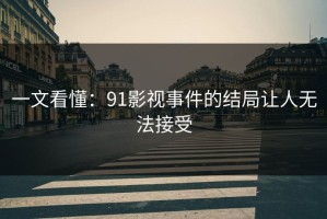 一文看懂：91影视事件的结局让人无法接受