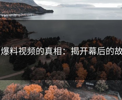 91爆料视频的真相：揭开幕后的故事