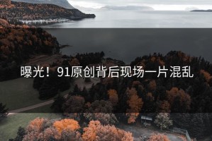 曝光！91原创背后现场一片混乱