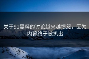 关于91黑料的讨论越来越愤怒，因为内幕终于被扒出