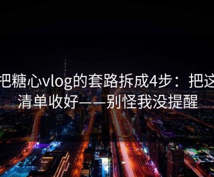 我把糖心vlog的套路拆成4步：把这份清单收好——别怪我没提醒
