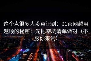 这个点很多人没意识到：91官网越用越顺的秘密：先把避坑清单做对（不服你来试）