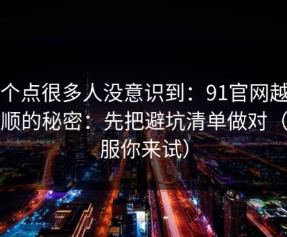 这个点很多人没意识到：91官网越用越顺的秘密：先把避坑清单做对（不服你来试）