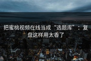 把蜜桃视频在线当成“选题库”：复盘这样用太香了