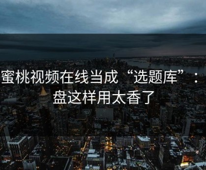 把蜜桃视频在线当成“选题库”：复盘这样用太香了