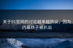 关于91官网的讨论越来越热议，因为内幕终于被扒出