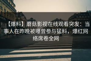 【爆料】蘑菇影视在线观看突发：当事人在昨晚被曝曾参与猛料，爆红网络席卷全网