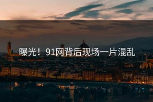 曝光！91网背后现场一片混乱