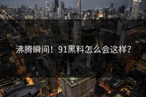 沸腾瞬间！91黑料怎么会这样？