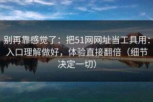 别再靠感觉了：把51网网址当工具用：入口理解做好，体验直接翻倍（细节决定一切）