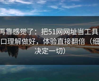 别再靠感觉了：把51网网址当工具用：入口理解做好，体验直接翻倍（细节决定一切）