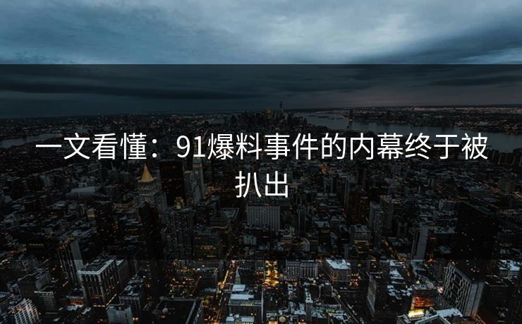 一文看懂：91爆料事件的内幕终于被扒出
