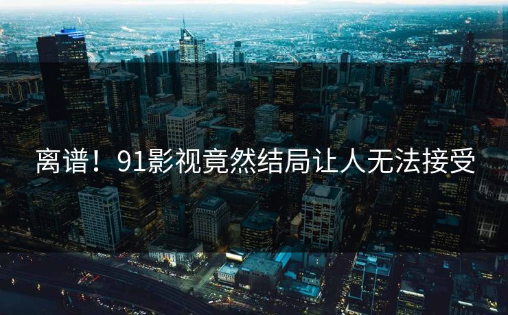 离谱！91影视竟然结局让人无法接受