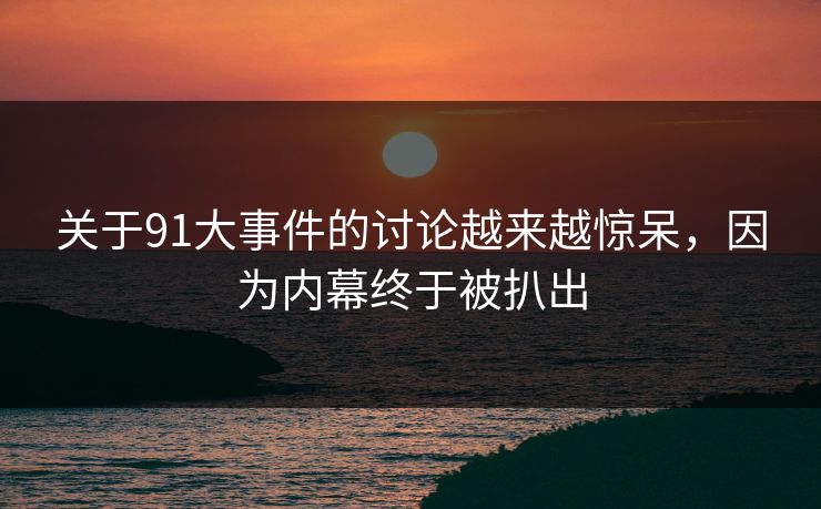 关于91大事件的讨论越来越惊呆，因为内幕终于被扒出