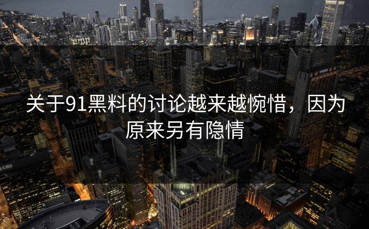 关于91黑料的讨论越来越惋惜，因为原来另有隐情