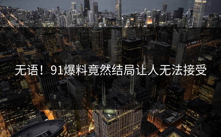 无语！91爆料竟然结局让人无法接受