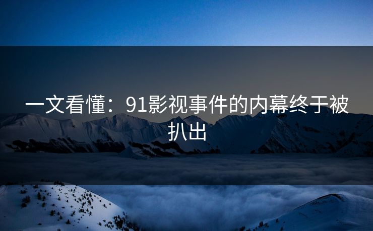 一文看懂：91影视事件的内幕终于被扒出