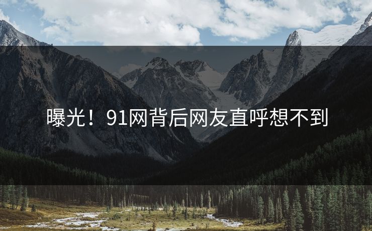 曝光！91网背后网友直呼想不到