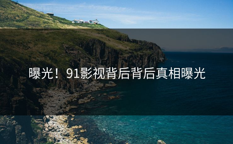 曝光！91影视背后背后真相曝光